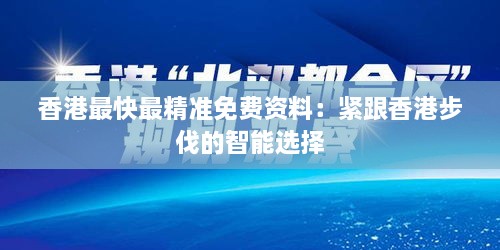 香港最快最精准免费资料：紧跟香港步伐的智能选择