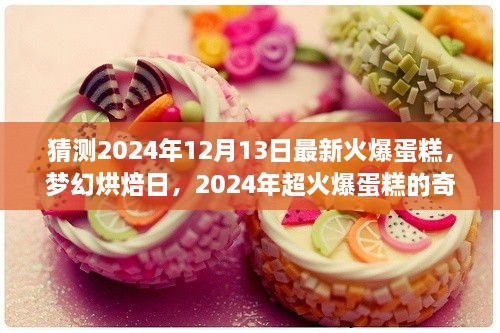 梦幻烘焙日揭秘，2024年超火爆蛋糕的奇妙之旅与最新趋势预测（独家猜测）