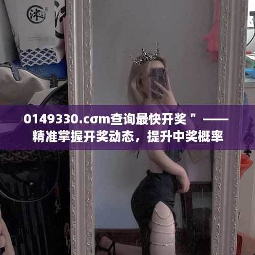 0149330.cσm查询最快开奖＂ —— 精准掌握开奖动态，提升中奖概率