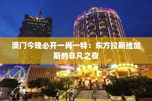 澳门今晚必开一肖一特：东方拉斯维加斯的非凡之夜