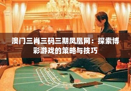 澳门三肖三码三期凤凰网：探索博彩游戏的策略与技巧