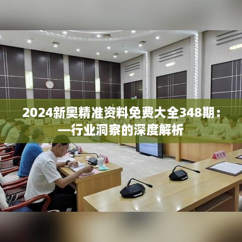 2024新奥精准资料免费大全348期：—行业洞察的深度解析