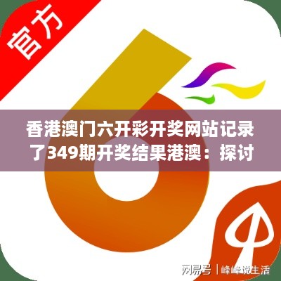 香港澳门六开彩开奖网站记录了349期开奖结果港澳：探讨开奖结果的公正性