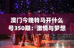 澳门今晚特马开什么号350期：激情与梦想的狂欢盛典