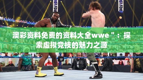 澳彩资料免费的资料大全wwe＂：探索虚拟竞技的魅力之源