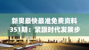 新奥最快最准免费资料351期：紧跟时代发展步伐，拓宽商业视野新纬度