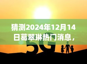 葛翠琳文化与艺术深度探讨，预测热门消息揭秘，2024年12月14日展望