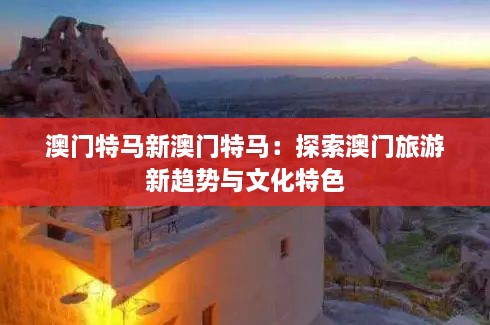 澳门特马新澳门特马：探索澳门旅游新趋势与文化特色