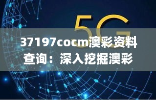 37197cocm澳彩资料查询：深入挖掘澳彩行业的数据宝藏，助力明智决策