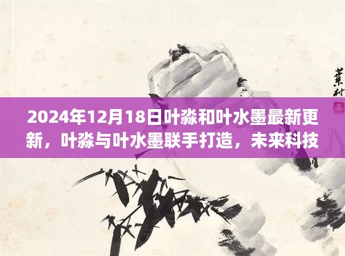 叶淼与叶水墨联手打造未来科技新品，颠覆想象的日常创新发布于2024年12月18日