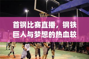 首钢比赛直播，钢铁巨人与梦想的热血较量