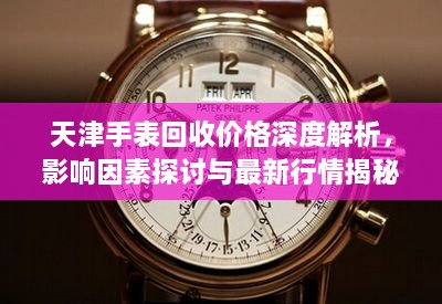 天津手表回收价格深度解析，影响因素探讨与最新行情揭秘