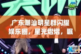 广东潮汕明星群闪耀娱乐圈，星光熠熠，瞩目瞩目！