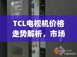 TCL电视机价格走势解析，市场趋势与性价比优势探究