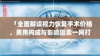 「全面解读视力恢复手术价格，费用构成与影响因素一网打尽」