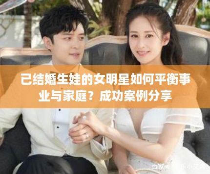 已结婚生娃的女明星如何平衡事业与家庭？成功案例分享