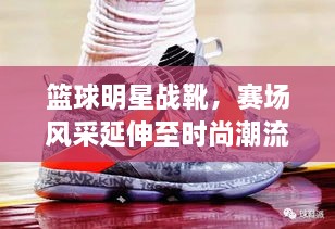 篮球明星战靴，赛场风采延伸至时尚潮流之巅