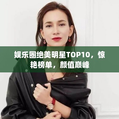 娱乐圈绝美明星TOP10，惊艳榜单，颜值巅峰