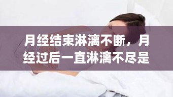 月经结束淋漓不断，月经过后一直淋漓不尽是什么症状 