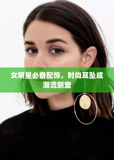 女明星必备配饰，时尚耳坠成潮流新宠