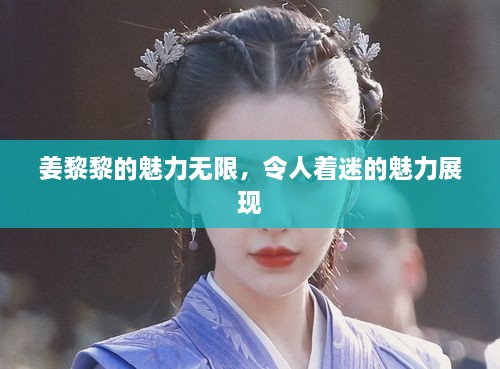 姜黎黎的魅力无限，令人着迷的魅力展现