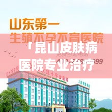 「昆山皮肤病医院专业治疗，百度权威推荐」