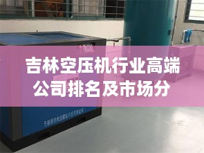 吉林空压机行业高端公司排名及市场分析解读