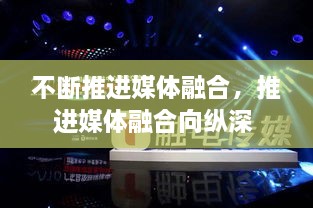 不断推进媒体融合，推进媒体融合向纵深 