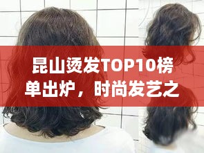 昆山烫发TOP10榜单出炉，时尚发艺之旅，引领潮流之选