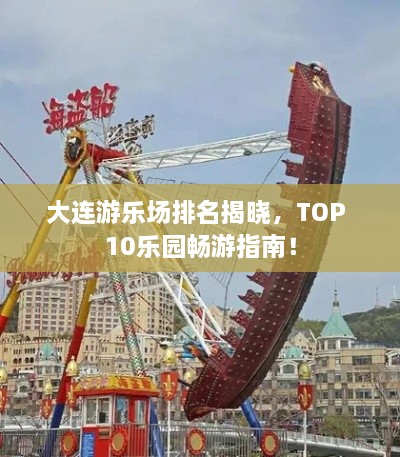 大连游乐场排名揭晓，TOP 10乐园畅游指南！