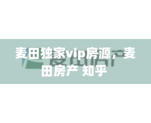 麦田独家vip房源，麦田房产 知乎 