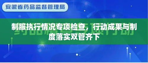 制服执行情况专项检查，行动成果与制度落实双管齐下