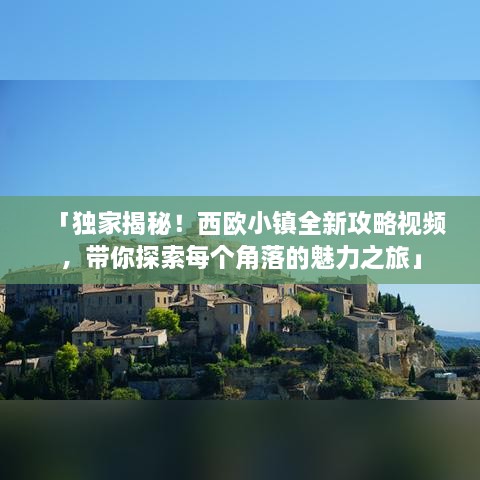 「独家揭秘！西欧小镇全新攻略视频，带你探索每个角落的魅力之旅」