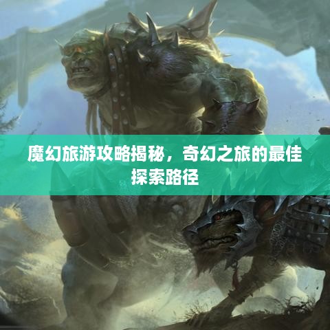 魔幻旅游攻略揭秘，奇幻之旅的最佳探索路径