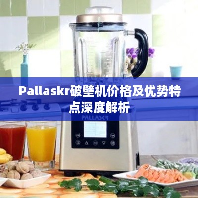 Pallaskr破壁机价格及优势特点深度解析