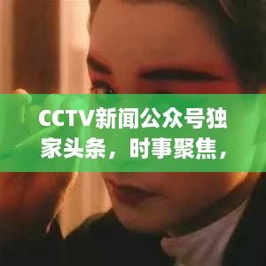 CCTV新闻公众号独家头条，时事聚焦，最新资讯传递