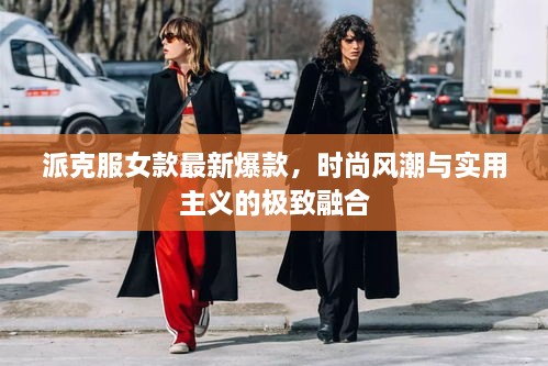 派克服女款最新爆款，时尚风潮与实用主义的极致融合