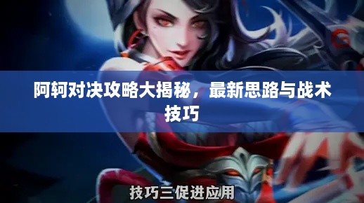阿轲对决攻略大揭秘，最新思路与战术技巧