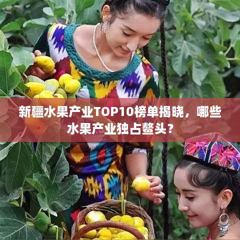 新疆水果产业TOP10榜单揭晓，哪些水果产业独占鳌头？