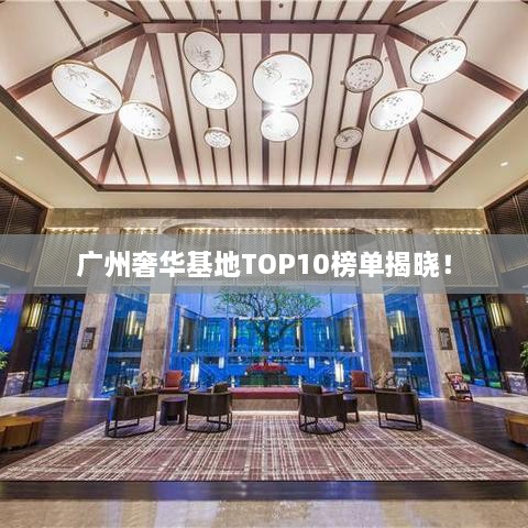 广州奢华基地TOP10榜单揭晓！