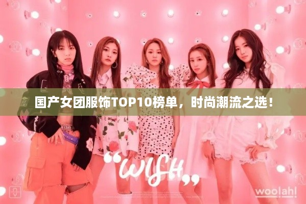 国产女团服饰TOP10榜单，时尚潮流之选！