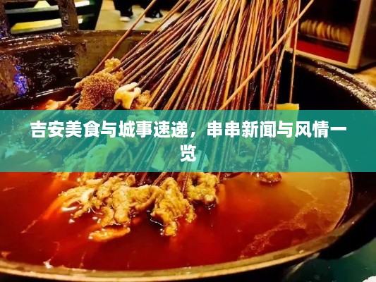 吉安美食与城事速递，串串新闻与风情一览