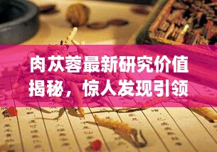 肉苁蓉最新研究价值揭秘，惊人发现引领健康新篇章