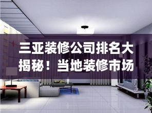 三亚装修公司排名大揭秘！当地装修市场全面解析！