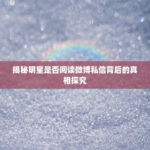 揭秘明星是否阅读微博私信背后的真相探究