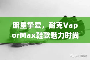 明星挚爱，耐克VaporMax鞋款魅力时尚展