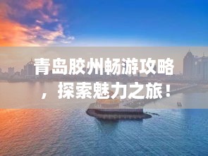 青岛胶州畅游攻略，探索魅力之旅！