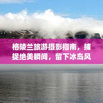 格陵兰旅游摄影指南，捕捉绝美瞬间，留下冰岛风情记忆