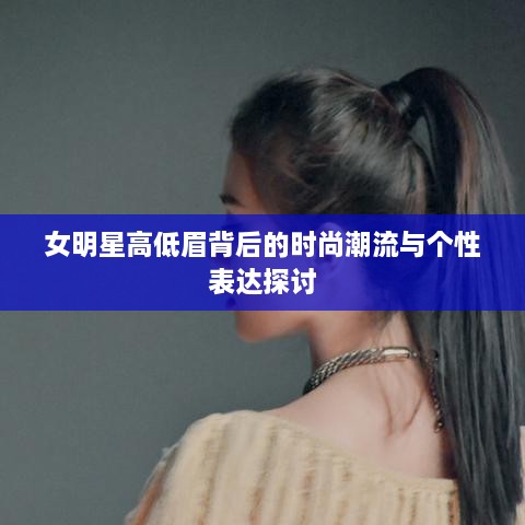 女明星高低眉背后的时尚潮流与个性表达探讨