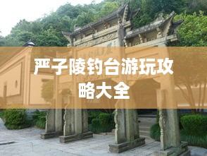 严子陵钓台游玩攻略大全